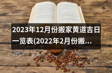 <h3>2023年12月份搬家黄道吉日一览表(2022年2月份搬家黄道吉日一览表)