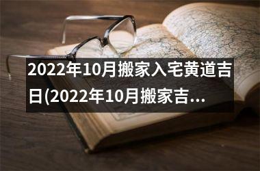 <h3>2022年10月搬家入宅黄道吉日(2022年10月搬家吉日和时辰)