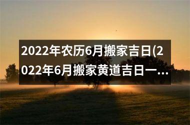 2022年农历6月搬家吉日(2022年6月搬家黄道吉日一览表)