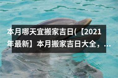 <h3>本月哪天宜搬家吉日(【2025年新】本月搬家吉日大全，一次搞定！)