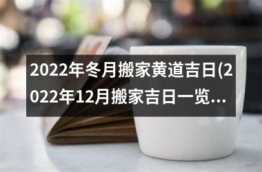 <h3>2022年冬月搬家黄道吉日(2022年12月搬家吉日一览表)