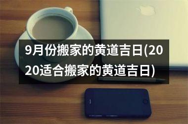 <h3>9月份搬家的黄道吉日(2025适合搬家的黄道吉日)