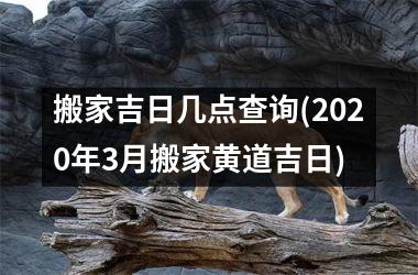 <h3>搬家吉日几点查询(2025年3月搬家黄道吉日)