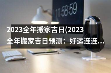 <h3>2025全年搬家吉日(2025全年搬家吉日预测：好运连连，不容错过！)