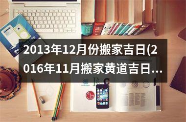 <h3>2013年12月份搬家吉日(2016年11月搬家黄道吉日)