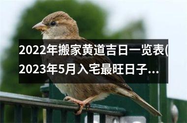 <h3>2022年搬家黄道吉日一览表(2023年5月入宅旺日子时辰)