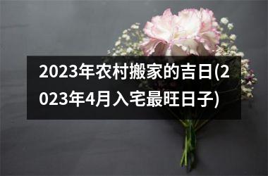 <h3>2023年农村搬家的吉日(2023年4月入宅旺日子)