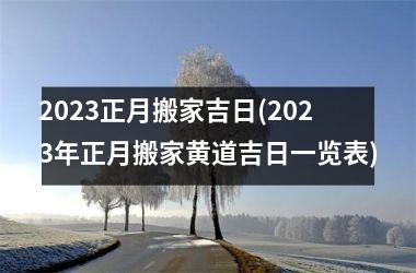 2023正月搬家吉日(2023年正月搬家黄道吉日一览表)