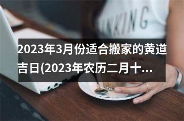 <h3>2023年3月份适合搬家的黄道吉日(2023年农历二月十九是黄道吉日吗)