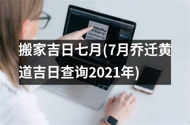 <h3>搬家吉日七月(7月乔迁黄道吉日查询2025年)