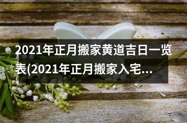 <h3>2021年正月搬家黄道吉日一览表(2021年正月搬家入宅黄道吉日)