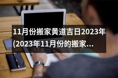 11月份搬家黄道吉日2023年(2023年11月份的搬家黄道吉日推荐，让你的搬家更顺利！)