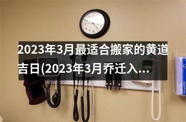 2025年3月适合搬家的黄道吉日(2025年3月乔迁入新房吉日查询)