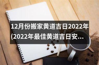 12月份搬家黄道吉日2022年(2022年更佳黄道吉日安排，12月份搬家如何选定？)