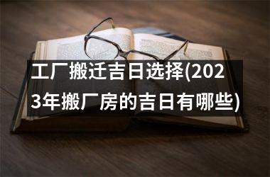 <h3>工厂搬迁吉日选择(2025年搬厂房的吉日有哪些)