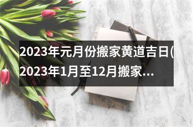 <h3>2023年元月份搬家黄道吉日(2023年1月至12月搬家吉日)