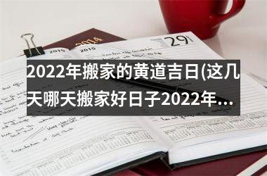 <h3>2022年搬家的黄道吉日(这几天哪天搬家好日子2022年)