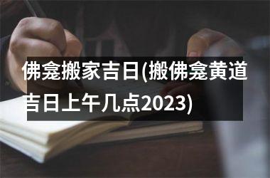 佛龛搬家吉日(搬佛龛黄道吉日上午几点2025)