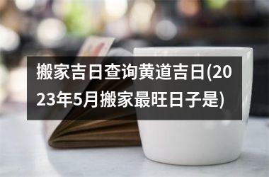 <h3>搬家吉日查询黄道吉日(2025年5月搬家旺日子是)