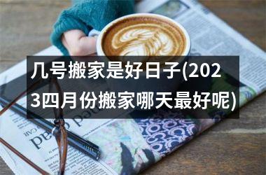 <h3>几号搬家是好日子(2025四月份搬家哪天好呢)