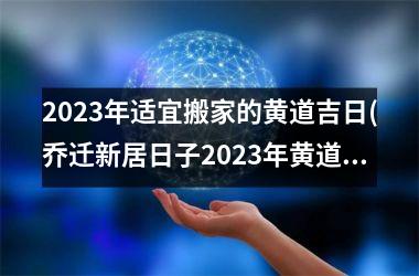 <h3>2025年适宜搬家的黄道吉日(乔迁新居日子2025年黄道吉日)