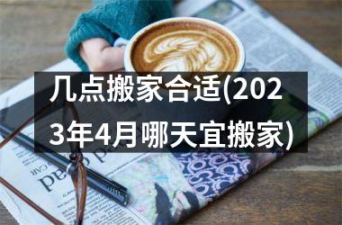 <h3>几点搬家合适(2025年4月哪天宜搬家)