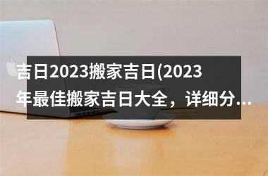 吉日2023搬家吉日(2023年更佳搬家吉日大全，详细分析宜搬家的日子，助你安居乐业！)