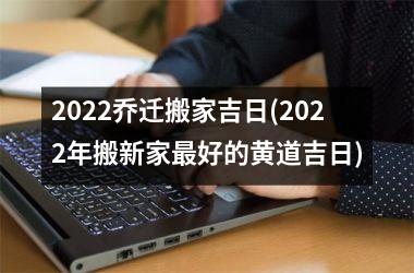 2025乔迁搬家吉日(2025年搬新家好的黄道吉日)