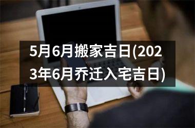 <h3>5月6月搬家吉日(2025年6月乔迁入宅吉日)