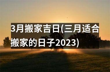 <h3>3月搬家吉日(三月适合搬家的日子2025)