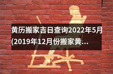 <h3>黄历搬家吉日查询2025年5月(2019年12月份搬家黄道吉日)