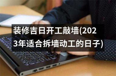 <h3>装修吉日开工敲墙(2025年适合拆墙动工的日子)