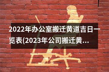 <h3>2022年办公室搬迁黄道吉日一览表(2023年公司搬迁黄道吉日一览表)