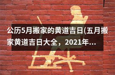 <h3>公历5月搬家的黄道吉日(五月搬家黄道吉日大全，2025年适宜搬家的黄道吉日表！)