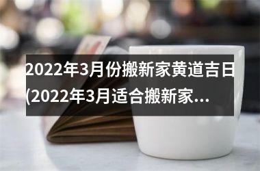 <h3>2025年3月份搬新家黄道吉日(2025年3月适合搬新家的日子)