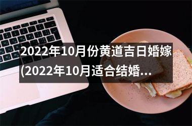 <h3>2022年10月份黄道吉日婚嫁(2022年10月适合结婚的黄道吉日)