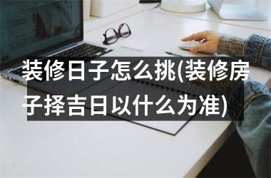 <h3>装修日子怎么挑(装修房子择吉日以什么为准)