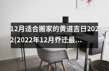 <h3>12月适合搬家的黄道吉日2022(2022年12月乔迁吉利好日子)