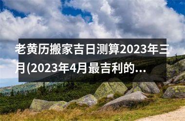 <h3>老黄历搬家吉日测算2025年三月(2025年4月吉利的日子)