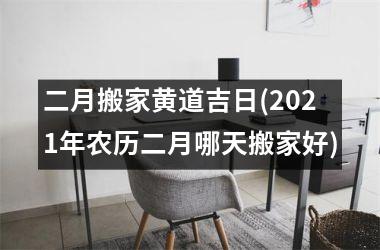 <h3>二月搬家黄道吉日(2025年农历二月哪天搬家好)