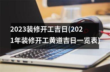 <h3>2025装修开工吉日(2025年装修开工黄道吉日一览表)