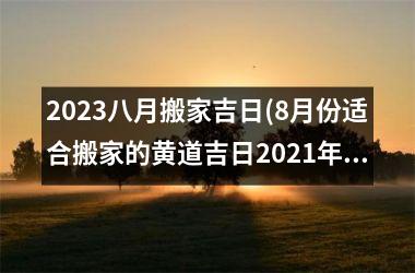<h3>2023八月搬家吉日(8月份适合搬家的黄道吉日2021年)