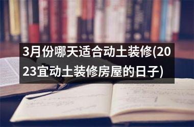 <h3>3月份哪天适合动土装修(2025宜动土装修房屋的日子)