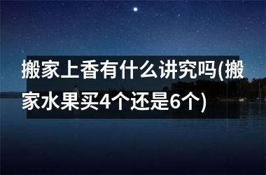 <h3>搬家上香有什么讲究吗(搬家水果买4个还是6个)