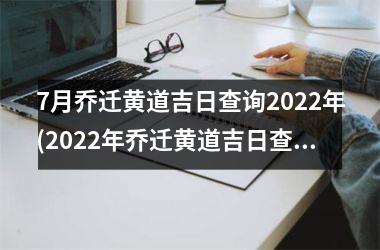 7月乔迁黄道吉日查询2022年(2022年乔迁黄道吉日查询，一网打尽！)