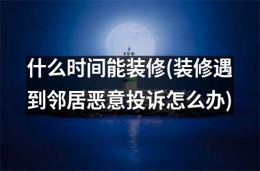 什么时间能装修(装修遇到邻居恶意投诉怎么办)