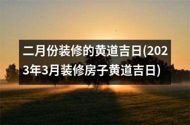 二月份装修的黄道吉日(2025年3月装修房子黄道吉日)