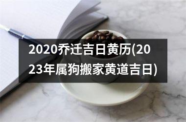 <h3>2025乔迁吉日黄历(2025年属狗搬家黄道吉日)