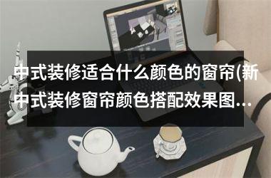 中式装修适合什么颜色的窗帘(新中式装修窗帘颜色搭配效果图)