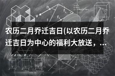 <h3>农历二月乔迁吉日(以农历二月乔迁吉日为中心的福利大放送，隐秘分享优惠券，让你买买买！)